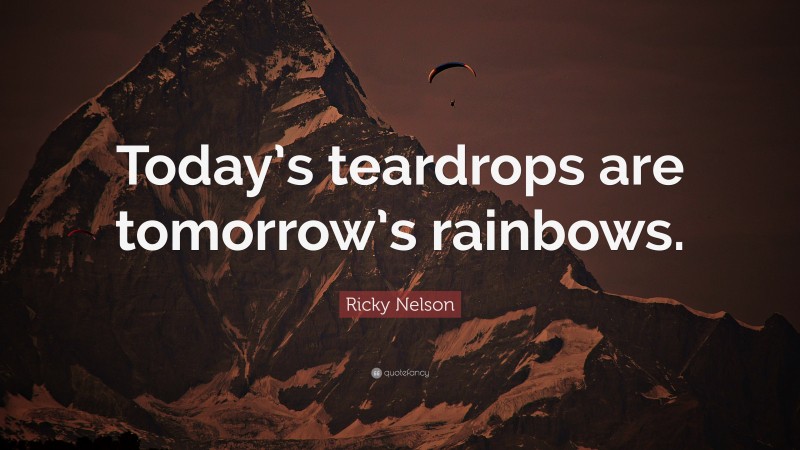 Ricky Nelson Quote: “Today’s teardrops are tomorrow’s rainbows.”
