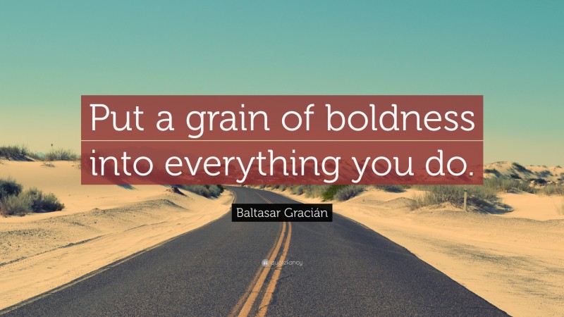 Baltasar Gracián Quote: “Put a grain of boldness into everything you do.”