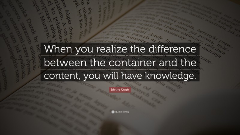 Idries Shah Quote: “When you realize the difference between the container and the content, you will have knowledge.”