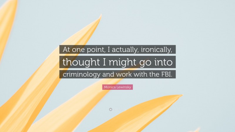 Monica Lewinsky Quote: “At one point, I actually, ironically, thought I might go into criminology and work with the FBI.”