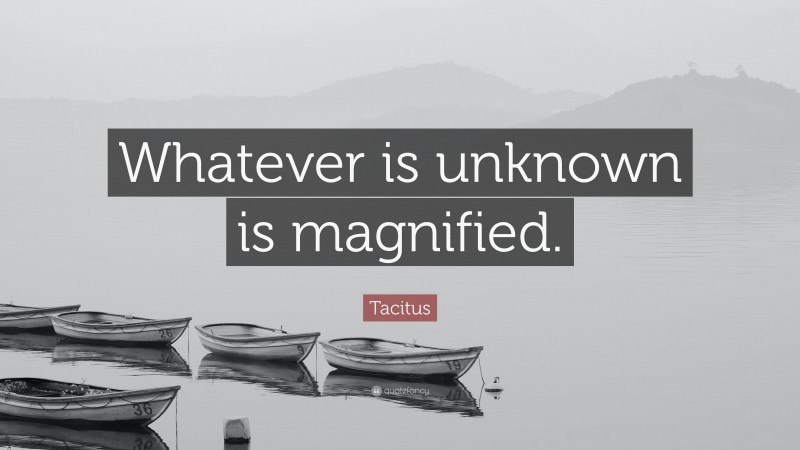 Tacitus Quote: “Whatever is unknown is magnified.”