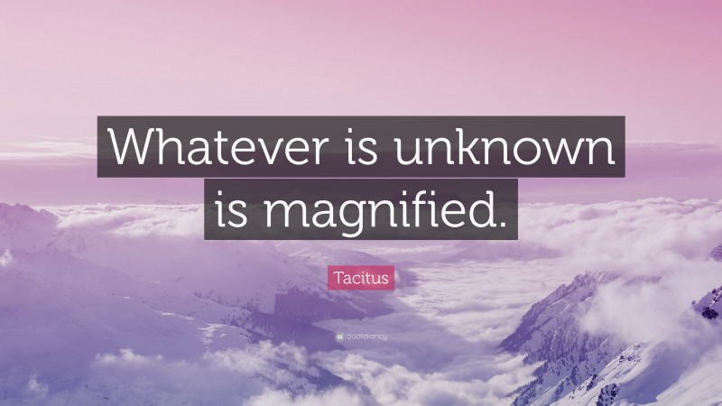 Tacitus Quote: “Whatever is unknown is magnified.”