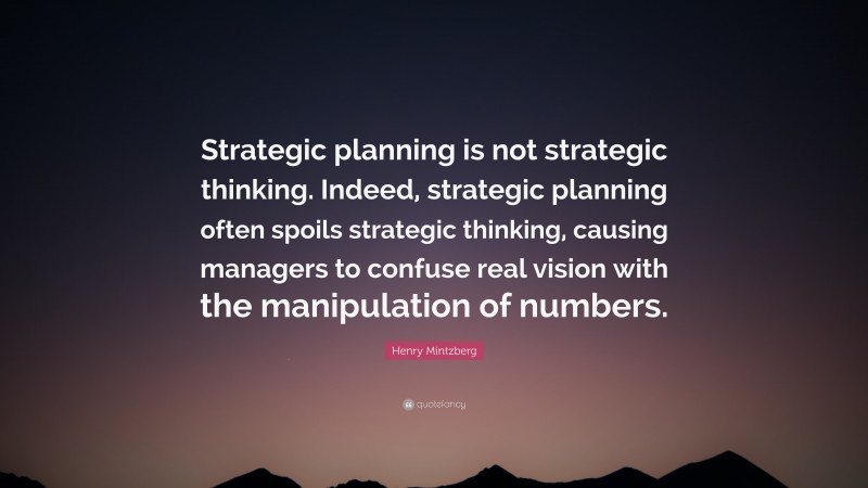 Henry Mintzberg Quote: “Strategic planning is not strategic thinking. Indeed, strategic planning often spoils strategic thinking, causing managers to confuse real vision with the manipulation of numbers.”