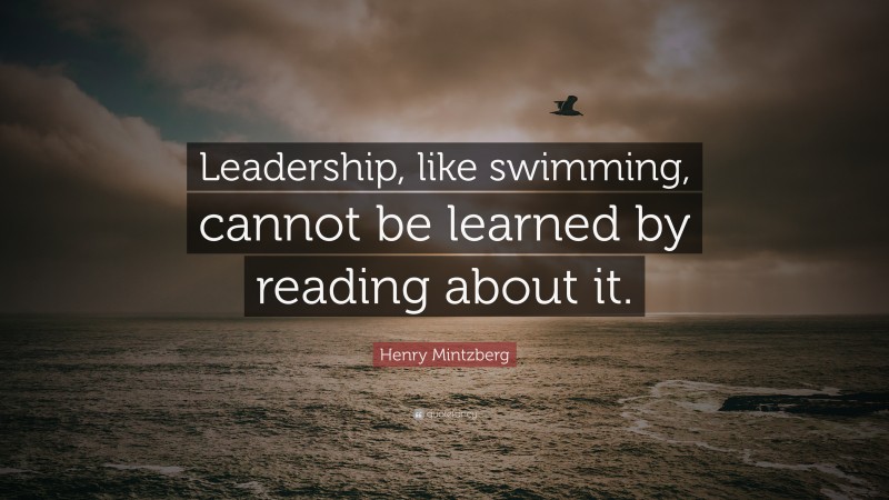 Henry Mintzberg Quote: “Leadership, like swimming, cannot be learned by reading about it.”
