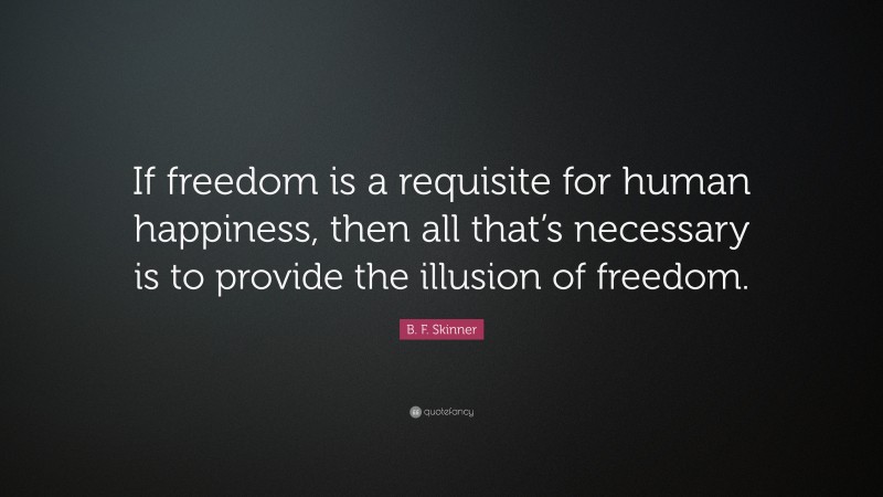 B. F. Skinner Quote: “If freedom is a requisite for human happiness, then all that’s necessary is to provide the illusion of freedom.”