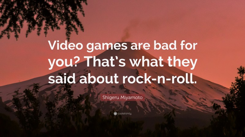 Shigeru Miyamoto Quote: “Video games are bad for you? That’s what they said about rock-n-roll.”