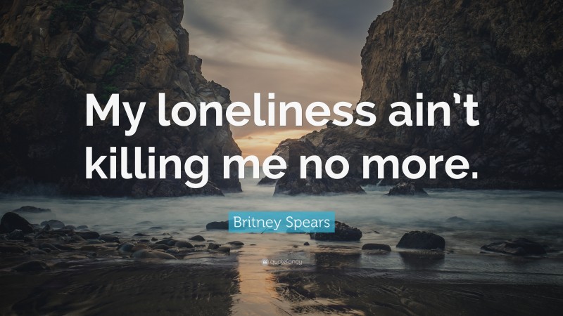 Britney Spears Quote: “My loneliness ain’t killing me no more.”