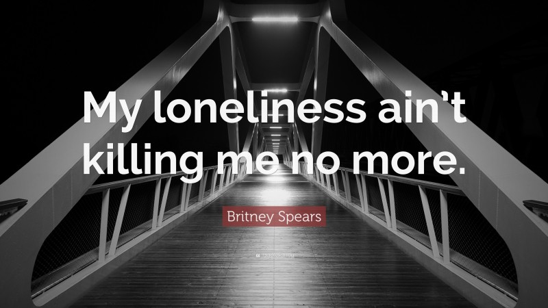 Britney Spears Quote: “My loneliness ain’t killing me no more.”