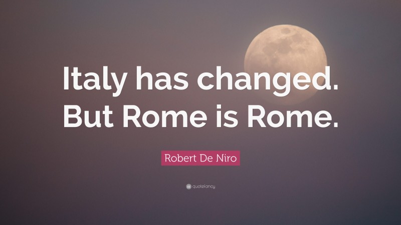 Robert De Niro Quote: “Italy has changed. But Rome is Rome.”