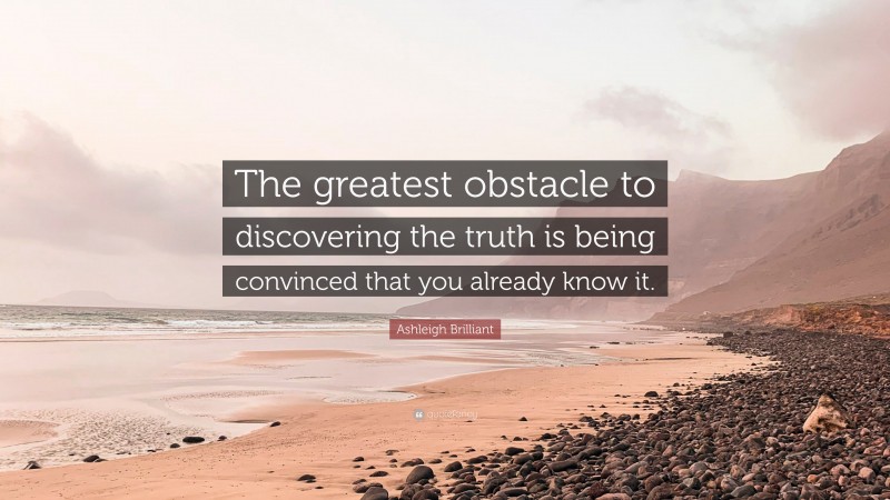 Ashleigh Brilliant Quote: “The greatest obstacle to discovering the truth is being convinced that you already know it.”