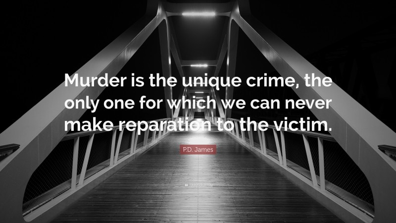 P.D. James Quote: “Murder is the unique crime, the only one for which we can never make reparation to the victim.”