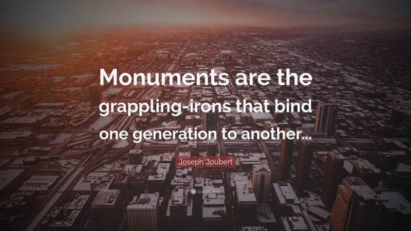 Joseph Joubert Quote: “Monuments are the grappling-irons that bind one generation to another...”