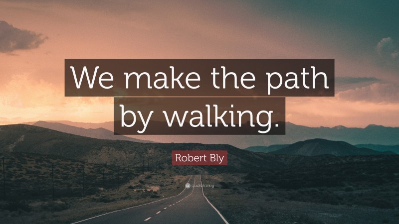 Robert Bly Quote: “We make the path by walking.”