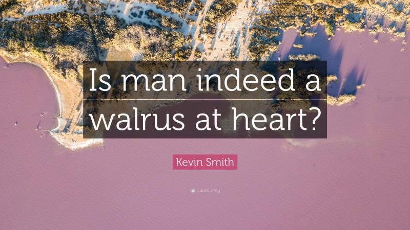 Kevin Smith Quote: “Is man indeed a walrus at heart?”