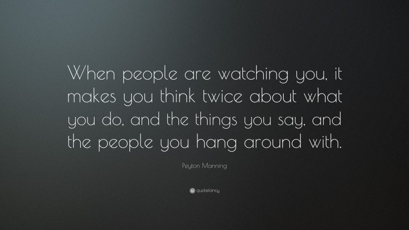 Peyton Manning Quote: “When people are watching you, it makes you think twice about what you do, and the things you say, and the people you hang around with.”