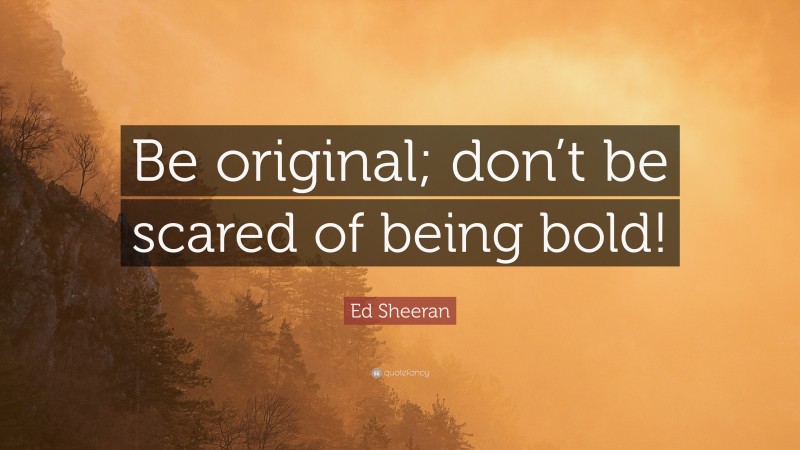 Ed Sheeran Quote: “Be original; don’t be scared of being bold!”