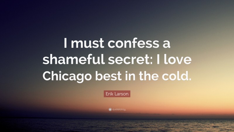 Erik Larson Quote: “I must confess a shameful secret: I love Chicago best in the cold.”