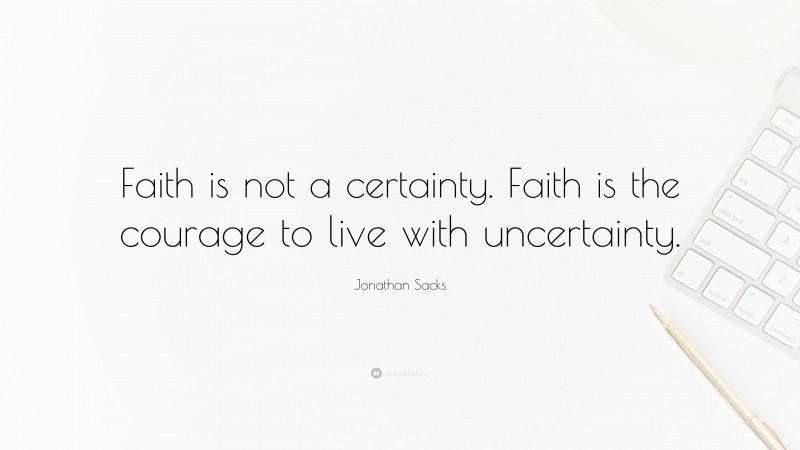 Jonathan Sacks Quote: “Faith is not a certainty. Faith is the courage to live with uncertainty.”