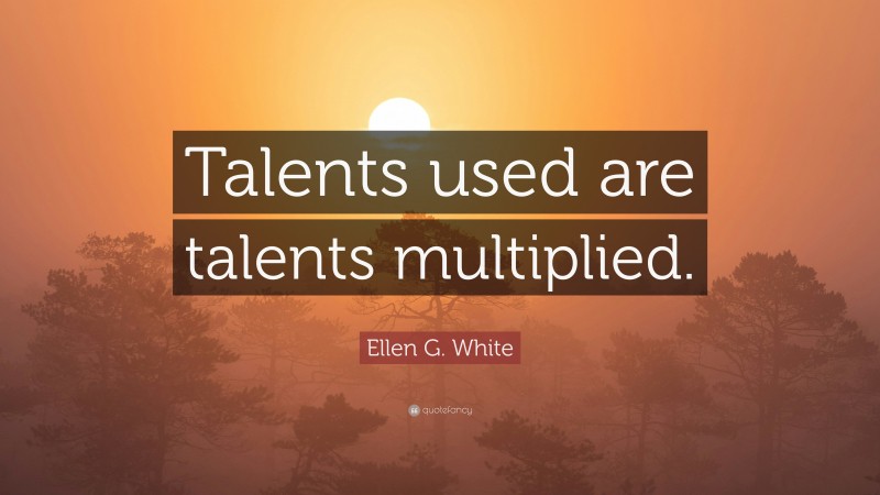 Ellen G. White Quote: “Talents used are talents multiplied.”