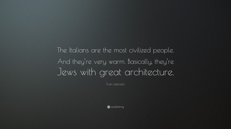 Fran Lebowitz Quote: “The Italians are the most civilized people. And they’re very warm. Basically, they’re Jews with great architecture.”