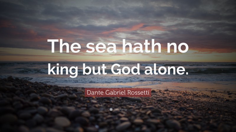 Dante Gabriel Rossetti Quote: “The sea hath no king but God alone.”