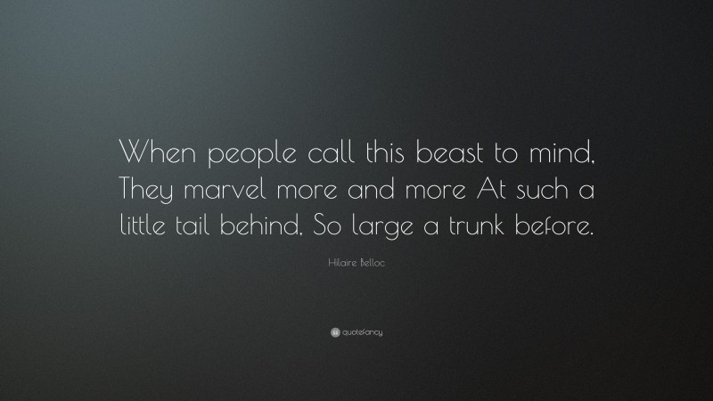 Hilaire Belloc Quote: “When people call this beast to mind, They marvel more and more At such a little tail behind, So large a trunk before.”
