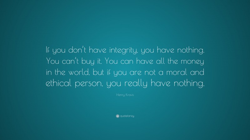 Henry Kravis Quote: “If you don’t have integrity, you have nothing. You can’t buy it. You can have all the money in the world, but if you are not a moral and ethical person, you really have nothing.”