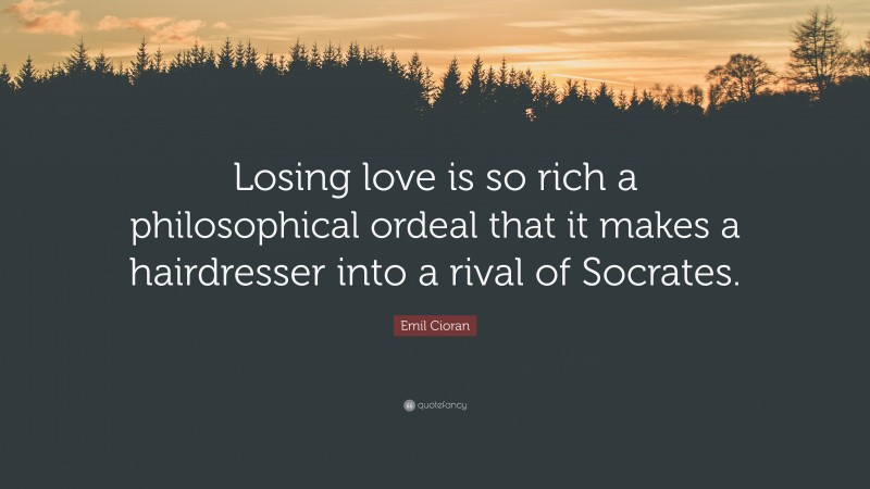 Emil Cioran Quote: “Losing love is so rich a philosophical ordeal that it makes a hairdresser into a rival of Socrates.”