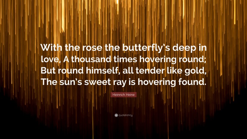 Heinrich Heine Quote: “With the rose the butterfly’s deep in love, A thousand times hovering round; But round himself, all tender like gold, The sun’s sweet ray is hovering found.”