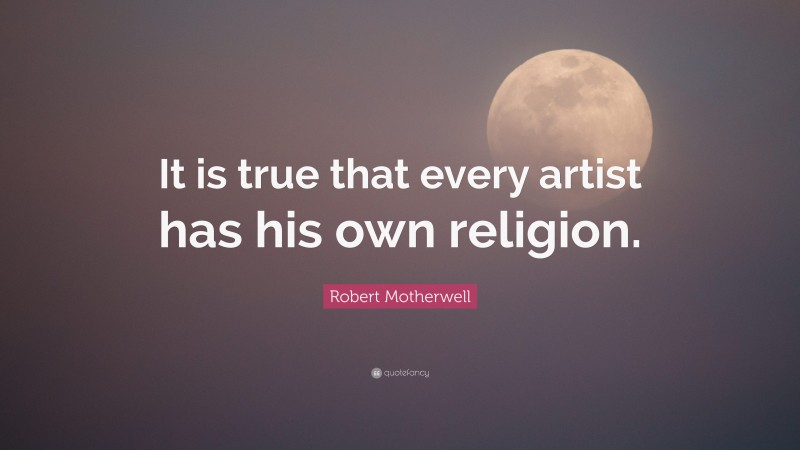 Robert Motherwell Quote: “It is true that every artist has his own religion.”