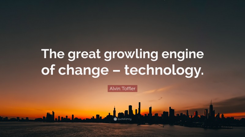 Alvin Toffler Quote: “The great growling engine of change – technology.”