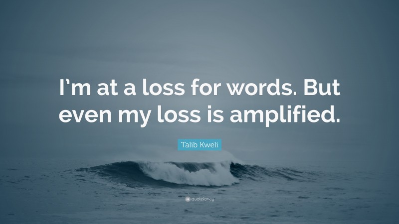 Talib Kweli Quote: “I’m at a loss for words. But even my loss is amplified.”