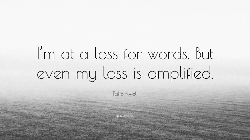Talib Kweli Quote: “I’m at a loss for words. But even my loss is amplified.”