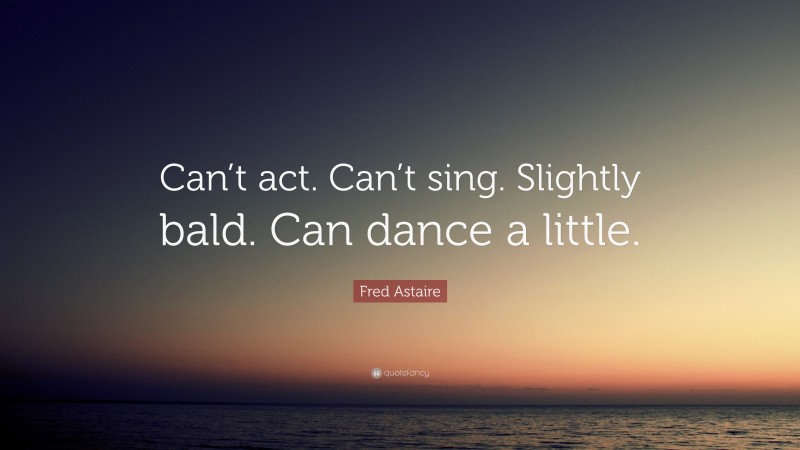 Fred Astaire Quote: “Can’t act. Can’t sing. Slightly bald. Can dance a little.”