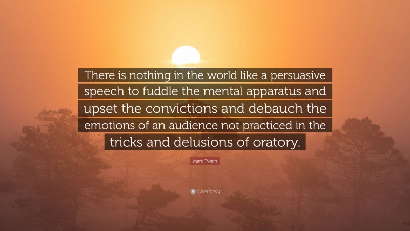 Mark Twain Quote: “There is nothing in the world like a persuasive speech to fuddle the mental apparatus and upset the convictions and debauch the emotions of an audience not practiced in the tricks and delusions of oratory.”