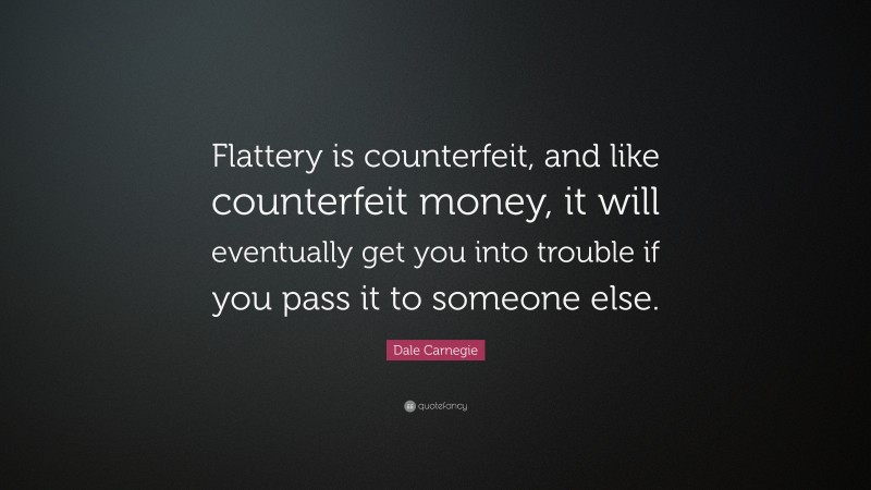 Dale Carnegie Quote: “Flattery is counterfeit, and like counterfeit money, it will eventually get you into trouble if you pass it to someone else.”