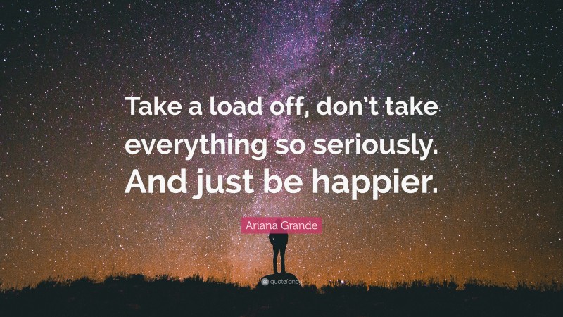 Ariana Grande Quote: “Take a load off, don’t take everything so seriously. And just be happier.”