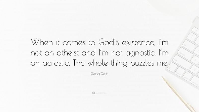 George Carlin Quote: “When it comes to God’s existence, I’m not an atheist and I’m not agnostic. I’m an acrostic. The whole thing puzzles me.”