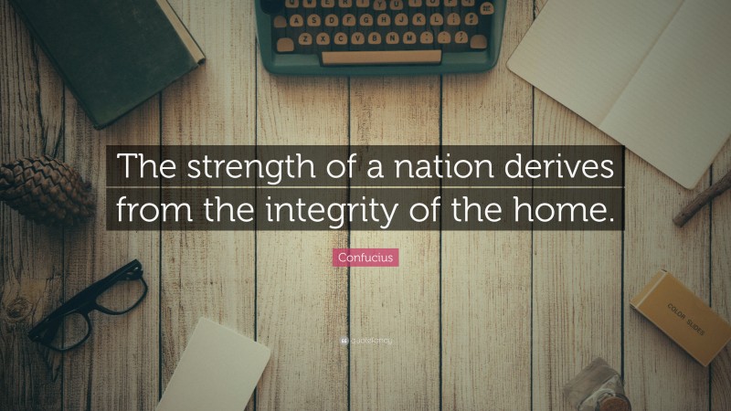 Confucius Quote: “The strength of a nation derives from the integrity of the home.”