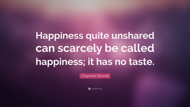 Charlotte Brontë Quote: “Happiness quite unshared can scarcely be called happiness; it has no taste.”