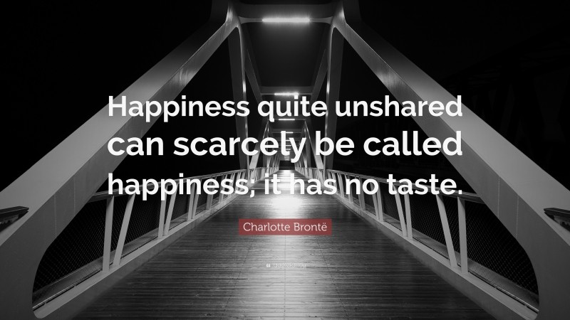Charlotte Brontë Quote: “Happiness quite unshared can scarcely be called happiness; it has no taste.”