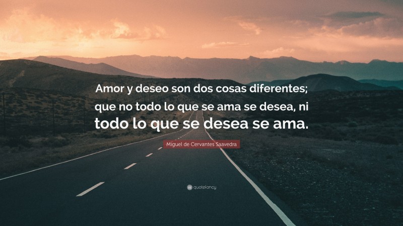 Miguel de Cervantes Saavedra Quote: “Amor y deseo son dos cosas diferentes; que no todo lo que se ama se desea, ni todo lo que se desea se ama.”