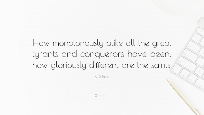 C. S. Lewis Quote: “How monotonously alike all the great tyrants and conquerors have been: how gloriously different are the saints.”