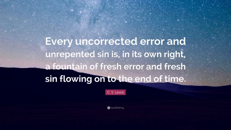 C. S. Lewis Quote: “Every uncorrected error and unrepented sin is, in its own right, a fountain of fresh error and fresh sin flowing on to the end of time.”