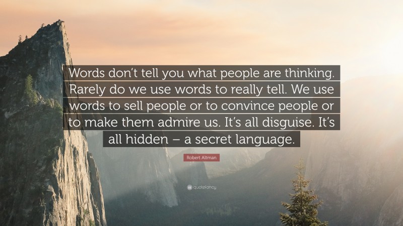 Robert Altman Quote: “Words don’t tell you what people are thinking. Rarely do we use words to really tell. We use words to sell people or to convince people or to make them admire us. It’s all disguise. It’s all hidden – a secret language.”