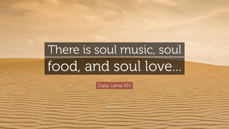 Dalai Lama XIV Quote: “There is soul music, soul food, and soul love...”