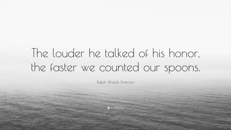 Ralph Waldo Emerson Quote: “The louder he talked of his honor, the faster we counted our spoons.”