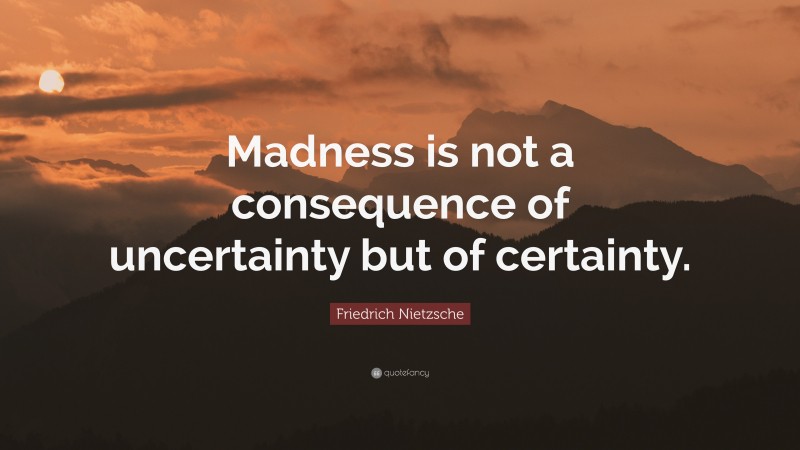 Friedrich Nietzsche Quote: “Madness is not a consequence of uncertainty but of certainty.”