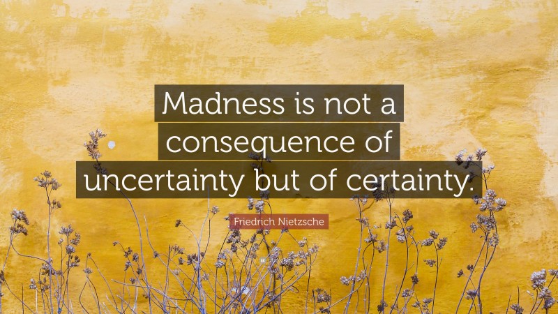 Friedrich Nietzsche Quote: “Madness is not a consequence of uncertainty but of certainty.”