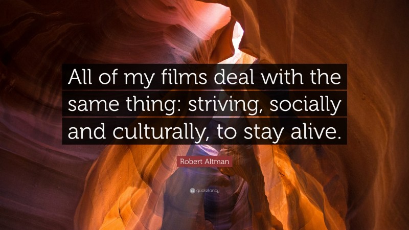 Robert Altman Quote: “All of my films deal with the same thing: striving, socially and culturally, to stay alive.”